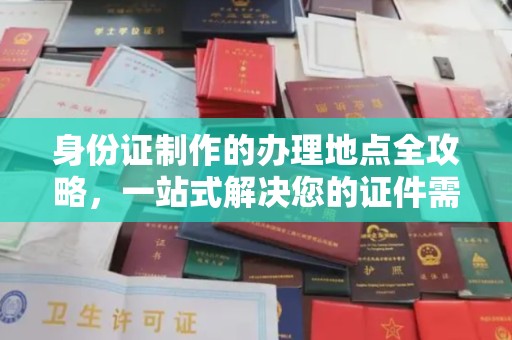 西秀身份证制作的办理地点全攻略，一站式解决您的证件需求