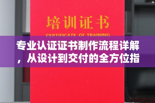 西秀专业认证证书制作流程详解，从设计到交付的全方位指南