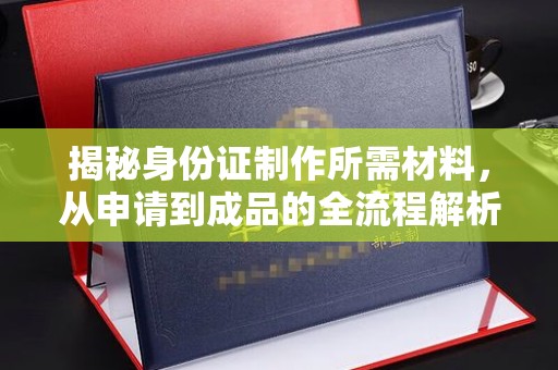 西秀揭秘身份证制作所需材料，从申请到成品的全流程解析