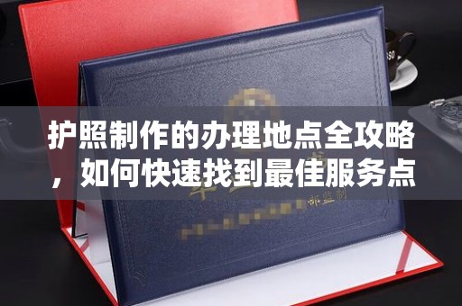 西秀护照制作的办理地点全攻略，如何快速找到最佳服务点