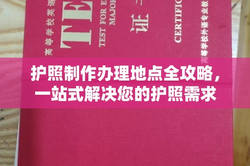 西秀护照制作办理地点全攻略，一站式解决您的护照需求
