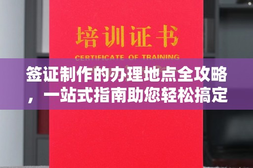 西秀签证制作的办理地点全攻略，一站式指南助您轻松搞定签证
