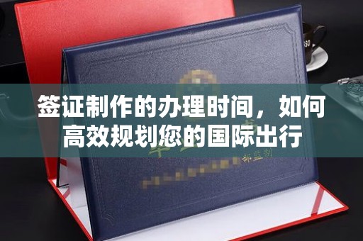 西秀签证制作的办理时间，如何高效规划您的国际出行