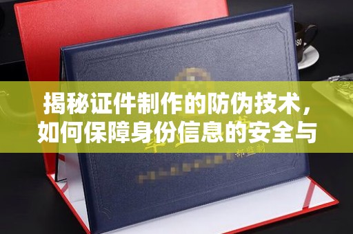 西秀揭秘证件制作的防伪技术，如何保障身份信息的安全与真实