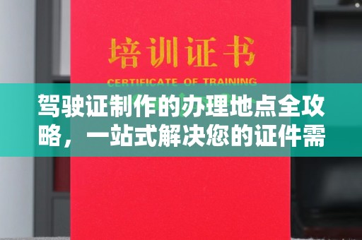 西秀驾驶证制作的办理地点全攻略，一站式解决您的证件需求