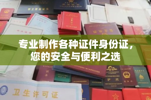 西秀专业制作各种证件身份证，您的安全与便利之选