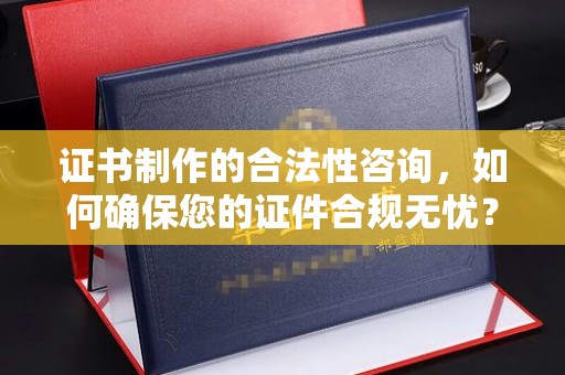 西秀证书制作的合法性咨询，如何确保您的证件合规无忧？