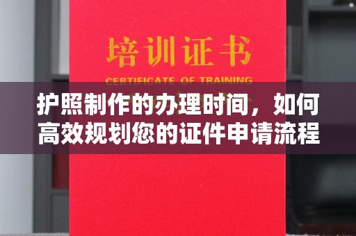 西秀护照制作的办理时间，如何高效规划您的证件申请流程