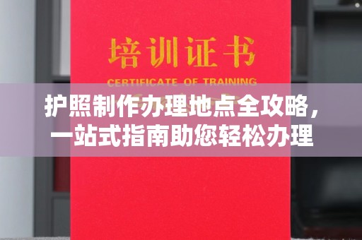 西秀护照制作办理地点全攻略，一站式指南助您轻松办理